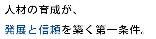 人材の育成が、発展と信頼を築く第一条件。